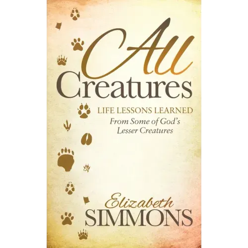 All Creatures: Life Lessons Learned from Some of God's Lesser Creatures