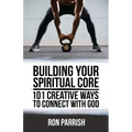 Building Your Spiritual Core: 101 Creative Ways to Connect with God