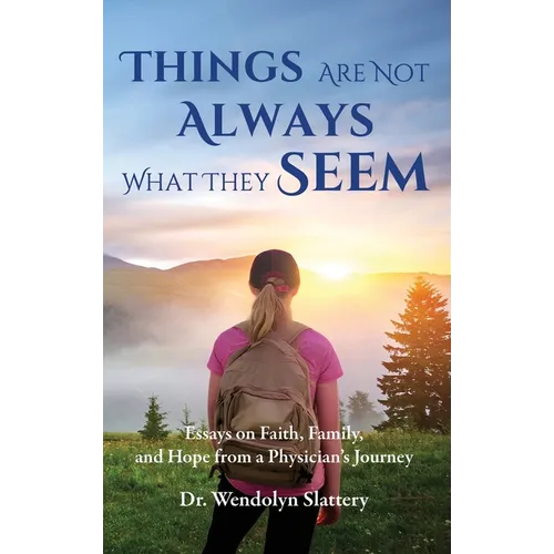Things Are Not Always What They Seem: Essays on Faith, Family, and Hope from a Physician's Journey