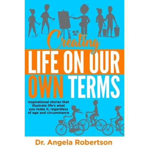 Creating Life On Our Own Terms: Inspirational stories that illustrate life's what you make it, regardless of age and circumstance