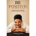 Be Positive!: Choosing Joy, Faith, and Resilience No Matter What Life Sends Your Way