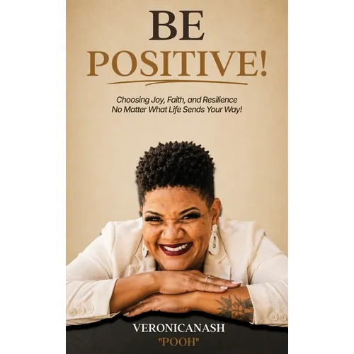 Be Positive!: Choosing Joy, Faith, and Resilience No Matter What Life Sends Your Way