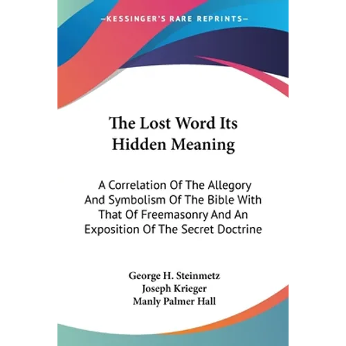 The Lost Word Its Hidden Meaning: A Correlation Of The Allegory And Symbolism Of The Bible With That Of Freemasonry And An Exposition Of The Secret Do