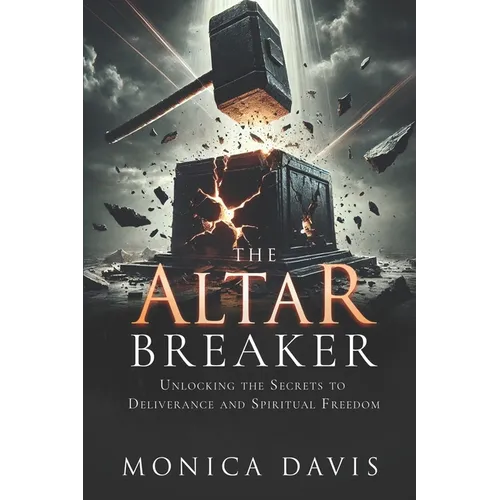 The Altar Breaker: Unlocking the Secrets to Deliverance and Spiritual Freedom