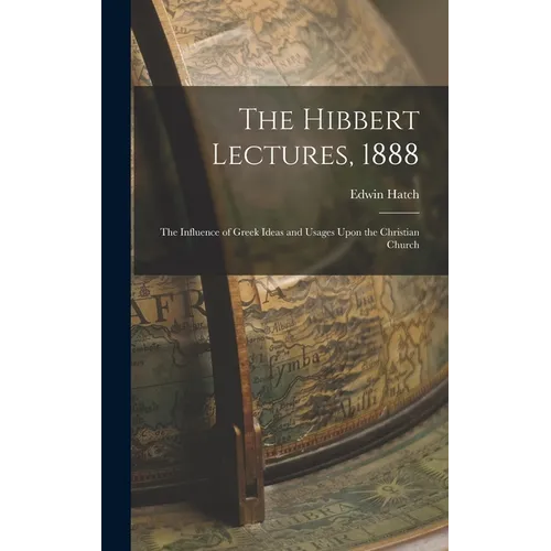 The Hibbert Lectures, 1888: The Influence of Greek Ideas and Usages Upon the Christian Church