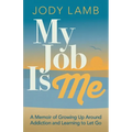 My Job Is Me: A Memoir of Growing Up Around Addiction and Learning to Let Go