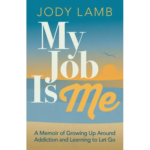 My Job Is Me: A Memoir of Growing Up Around Addiction and Learning to Let Go