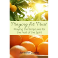 Praying for Fruit: Praying the Scriptures for the Fruit of the Spirit