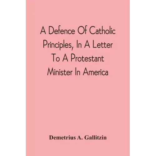 A Defence Of Catholic Principles, In A Letter To A Protestant Minister In America