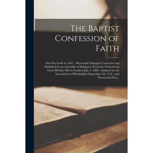 The Baptist Confession of Faith: First Put Forth in 1643; Afterwards Enlarged, Corrected and Published by an Assembly of Delegates (from the Churches