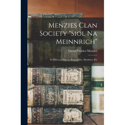 Menzies Clan Society "siol Na Meinnrich": Its History, Objects, Biographies, Members, Etc