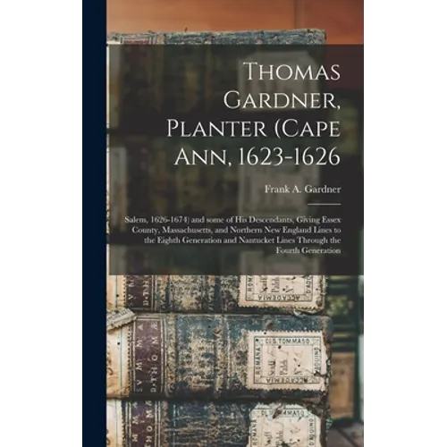 Thomas Gardner, Planter (Cape Ann, 1623-1626; Salem, 1626-1674) and Some of His Descendants, Giving Essex County, Massachusetts, and Northern New Engl
