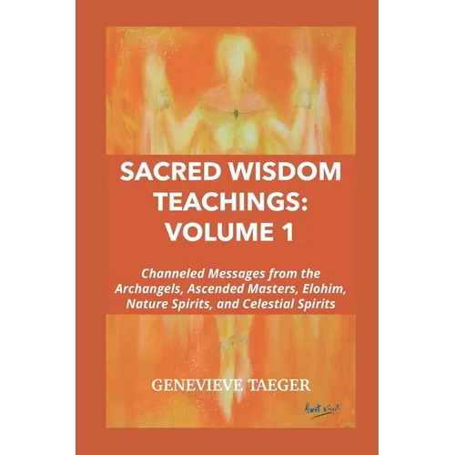Sacred Wisdom Teachings: Volume 1: Channeled Messages from the Archangels, Ascended Masters, Elohim, Nature Spirits, and Celestial Spirits