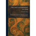 On the Government of God: A Treatise Wherein Are Shown by Argument and by Examples Drawn From the Abandoned Society of the Times the Ways of God Towar