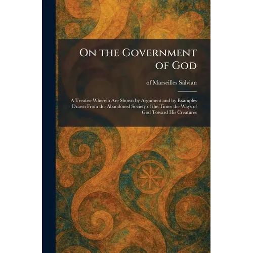 On the Government of God: A Treatise Wherein Are Shown by Argument and by Examples Drawn From the Abandoned Society of the Times the Ways of God Towar