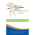 Be Empowered: A to Z: Your Guide to Living Life Unlimited