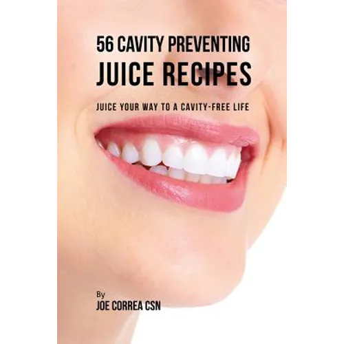 56 Cavity Preventing Juice Recipes: Juice Your way to a Cavity-free Life