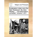 Explanatory Notes Upon the New Testament. by John Wesley, ... the Third Edition, Corrected. Volume 1 of 3