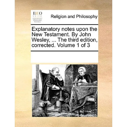 Explanatory Notes Upon the New Testament. by John Wesley, ... the Third Edition, Corrected. Volume 1 of 3