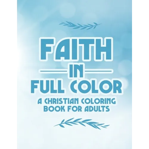 Faith In Full Color A Christian Coloring Book For Adults: Bible Verse Coloring Pages With Beautiful Floral Designs, Faith-Building Coloring Sheets For
