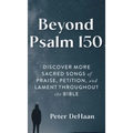 Beyond Psalm 150: Discover More Sacred Songs of Praise, Petition, and Lament throughout the Bible