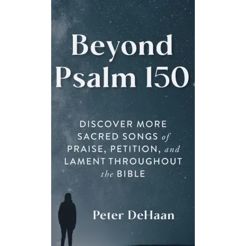 Beyond Psalm 150: Discover More Sacred Songs of Praise, Petition, and Lament throughout the Bible