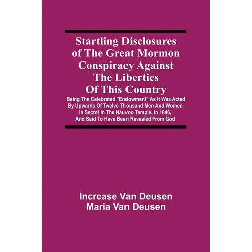 Startling Disclosures Of The Great Mormon Conspiracy Against The Liberties Of This Country: Being The Celebrated "Endowment" As It Was Acted By Upward