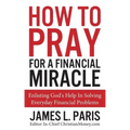 How To Pray For A Financial Miracle: Enlisting God's Help In Solving Everyday Financial Problems