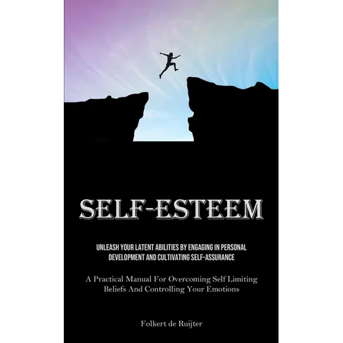 Self-Esteem: Unleash Your Latent Abilities By Engaging In Personal Development And Cultivating Self-Assurance (A Practical Manual For Overcoming Self