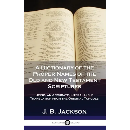 A Dictionary of the Proper Names of the Old and New Testament Scriptures: Being, an Accurate, Literal Bible Translation from the Original Tongues