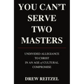 You Can't Serve Two Masters: Undivided Allegiance To Christ In An Age of Cultural Compromise