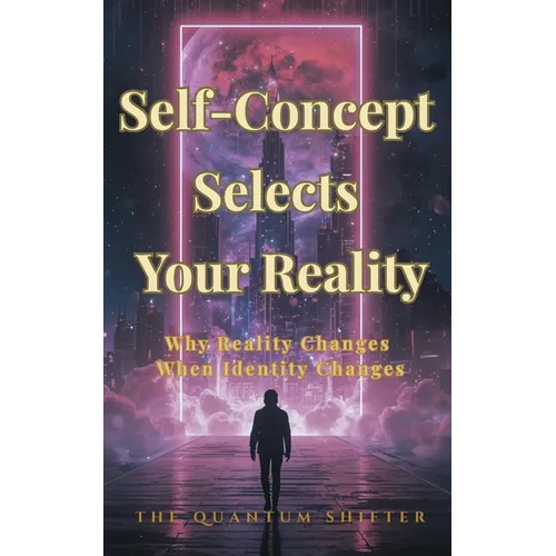 Self-Concept Selects Your Reality: Why Reality Changes When Identity Changes