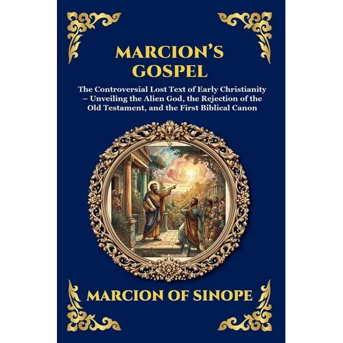 Marcion's Gospel: The Controversial Lost Text of Early Christianity - Unveiling the Alien God, the Rejection of the Old Testament, and the First Bibli