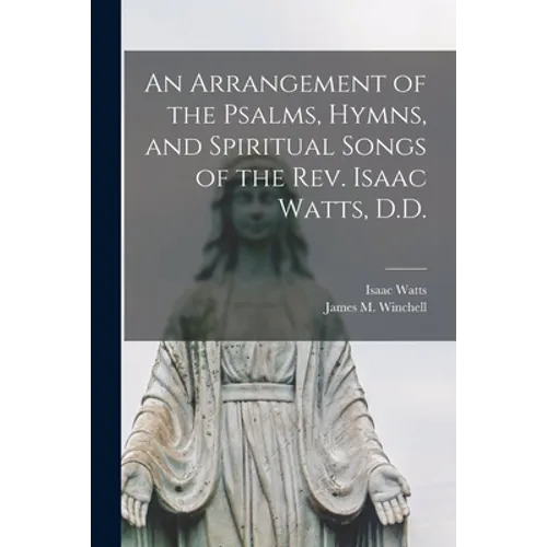 An Arrangement of the Psalms, Hymns, and Spiritual Songs of the Rev. Isaac Watts, D.D.