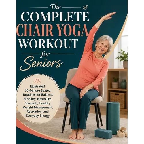 The Complete Chair Yoga Workout for Seniors: Illustrated 10-Minute Seated Routines for Balance, Mobility, Flexibility, Strength, Healthy Weight Manage