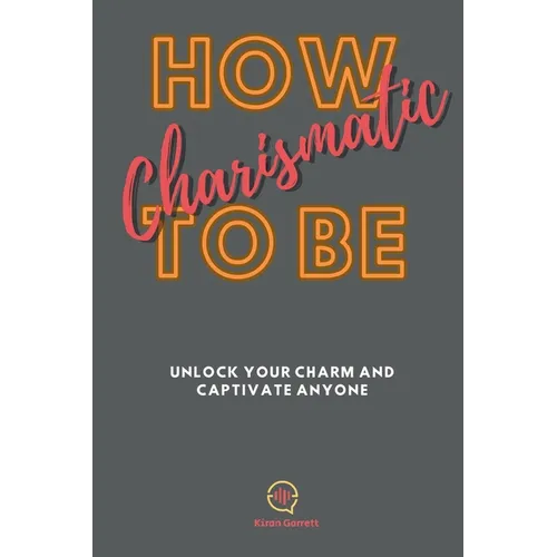 How To be Charismatic: Unlock Your Charm and Captivate Anyone