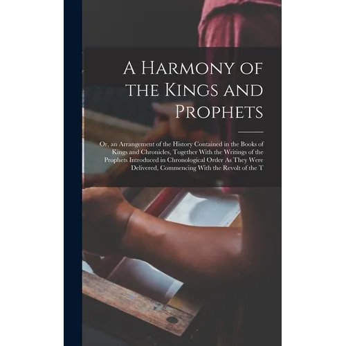 A Harmony of the Kings and Prophets: Or, an Arrangement of the History Contained in the Books of Kings and Chronicles, Together With the Writings of t