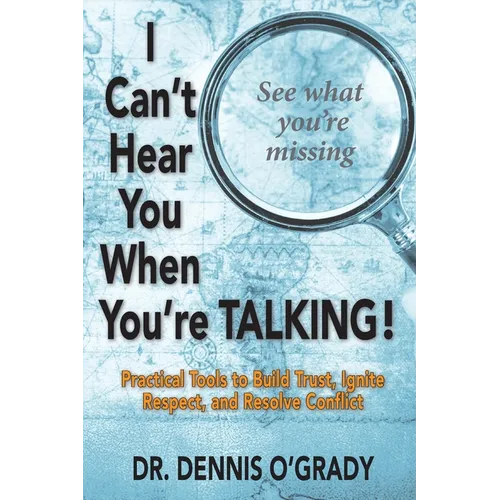 I Can't Hear You When You're Talking!: Practical Tools to Build Trust, Ignite Respect, and Resolve Conflict