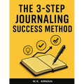 The 3-Step Journaling Success Method: A Proven Daily System for Busy People to Gain Clarity, Boost Productivity and Focus, Reduce Anxiety, and Achieve