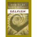 HOW TO BE SUCCESSFULLY S.E.L.F.I.S.H - A Guide to Choosing Yourself, Prioritizing Your Growth & Rising Into Your Purpose