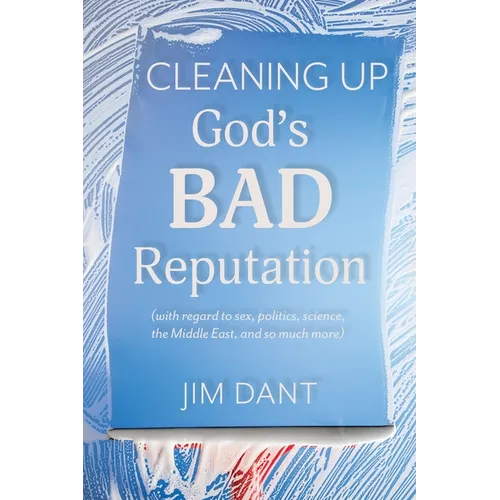 Cleaning Up God's Bad Reputation: (with regard to sex, politics, science, the Middle East, and so much more)