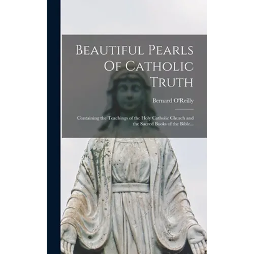 Beautiful Pearls Of Catholic Truth: Containing the Teachings of the Holy Catholic Church and the Sacred Books of the Bible...