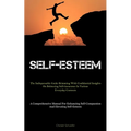 Self-Esteem: The Indispensable Guide Brimming With Confidential Insights On Bolstering Self-Assurance In Various Everyday Contexts (A Comprehensive Ma