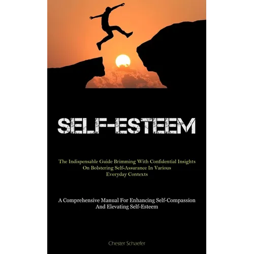 Self-Esteem: The Indispensable Guide Brimming With Confidential Insights On Bolstering Self-Assurance In Various Everyday Contexts (A Comprehensive Ma