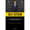 Self-Esteem: The Complete Guide To Changing Negative Thoughts Into Positive Thoughts And Rocketing Your Self-esteem And Confidence (Liberating Your In