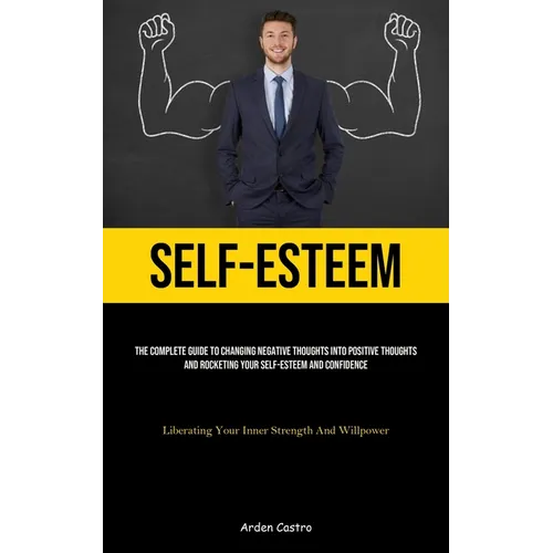 Self-Esteem: The Complete Guide To Changing Negative Thoughts Into Positive Thoughts And Rocketing Your Self-esteem And Confidence (Liberating Your In