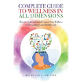 Complete Guide to Wellness in All Dimensions: How to Understand and Control Your Wellness to Live a Happy Life and Healthy Life