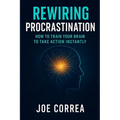 Rewiring Procrastination: How to Train Your Brain to Take Action Instantly