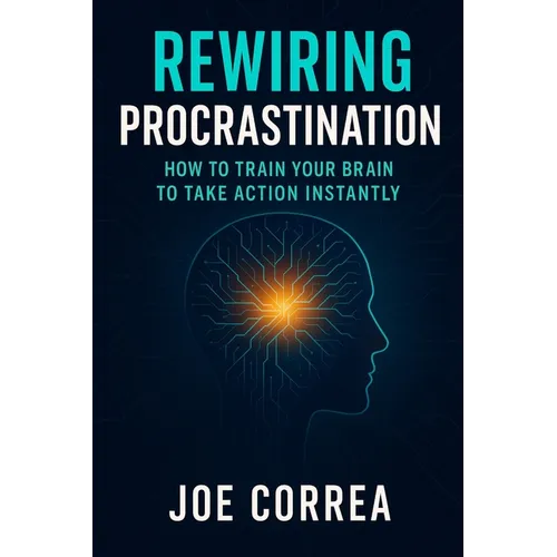 Rewiring Procrastination: How to Train Your Brain to Take Action Instantly