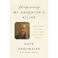 Forgiving My Daughter's Killer: A True Story of Loss, Faith, and Unexpected Grace